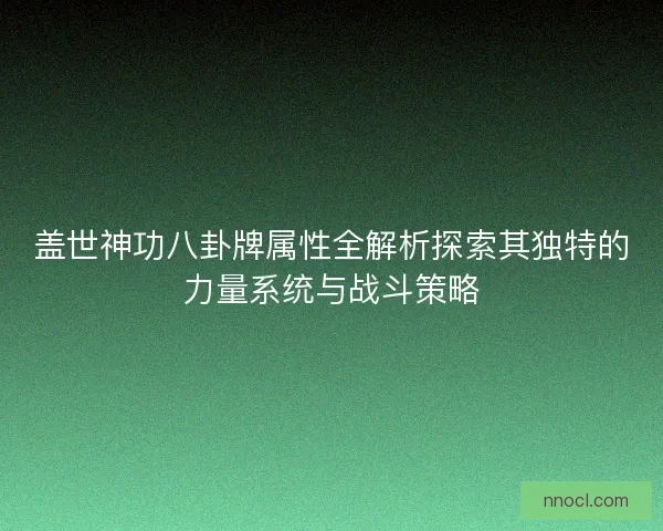 盖世神功八卦牌属性全解析探索其独特的力量系统与战斗策略