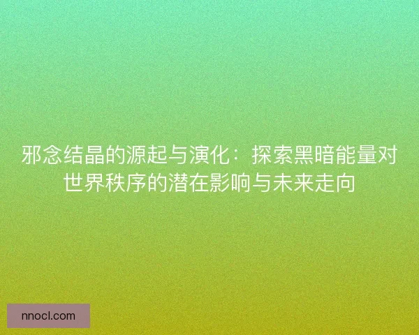 邪念结晶的源起与演化：探索黑暗能量对世界秩序的潜在影响与未来走向