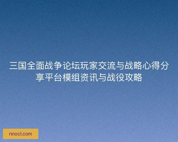 三国全面战争论坛玩家交流与战略心得分享平台模组资讯与战役攻略