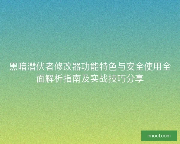 黑暗潜伏者修改器功能特色与安全使用全面解析指南及实战技巧分享