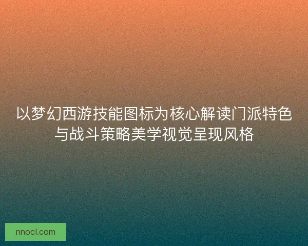 以梦幻西游技能图标为核心解读门派特色与战斗策略美学视觉呈现风格