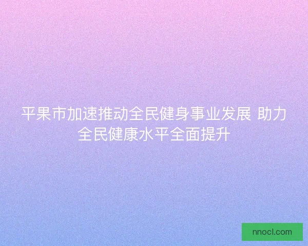平果市加速推动全民健身事业发展 助力全民健康水平全面提升