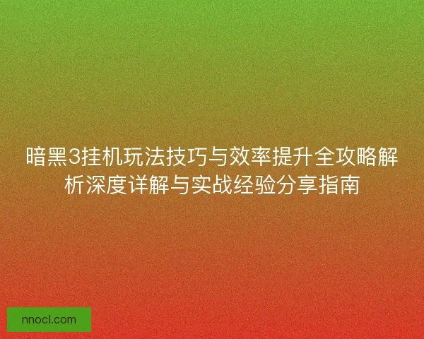 暗黑3挂机玩法技巧与效率提升全攻略解析深度详解与实战经验分享指南