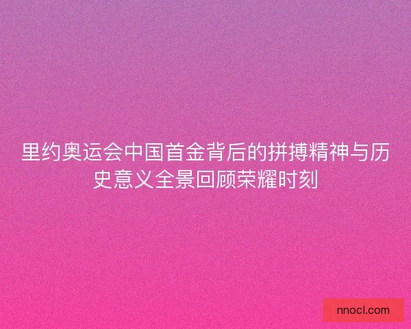 里约奥运会中国首金背后的拼搏精神与历史意义全景回顾荣耀时刻