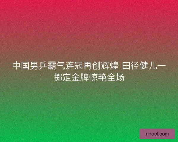 中国男乒霸气连冠再创辉煌 田径健儿一掷定金牌惊艳全场